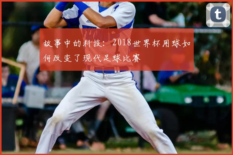 故事中的科技:2018世界杯用球如何改变了现代足球比赛