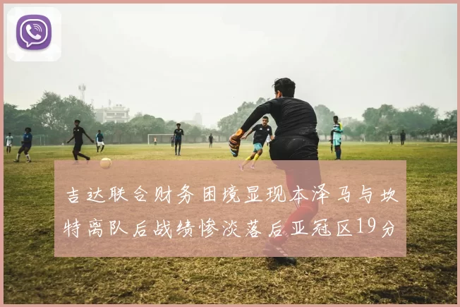 吉达联合财务困境显现本泽马与坎特离队后战绩惨淡落后亚冠区19分