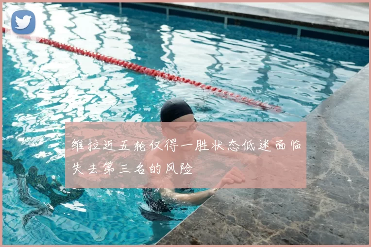 维拉近五轮仅得一胜状态低迷面临失去第三名的风险