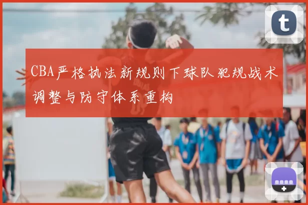 CBA严格执法新规则下球队犯规战术调整与防守体系重构