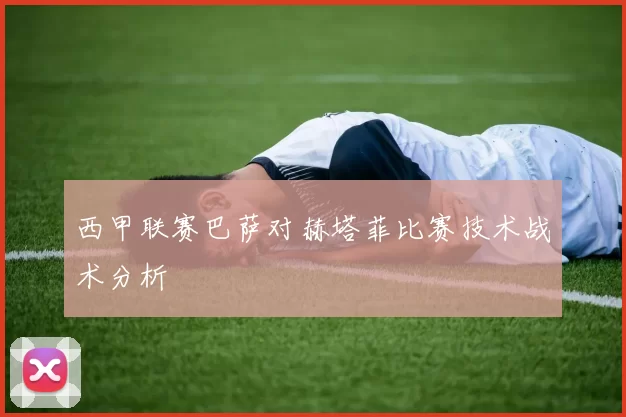 西甲联赛巴萨对赫塔菲比赛技术战术分析