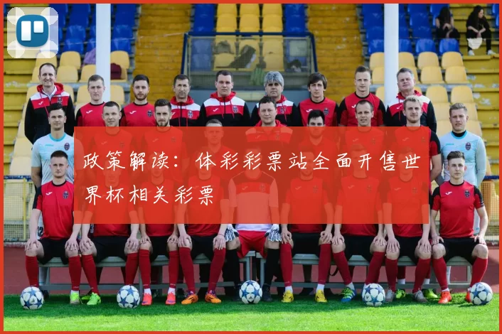 政策解读:体彩彩票站全面开售世界杯相关彩票