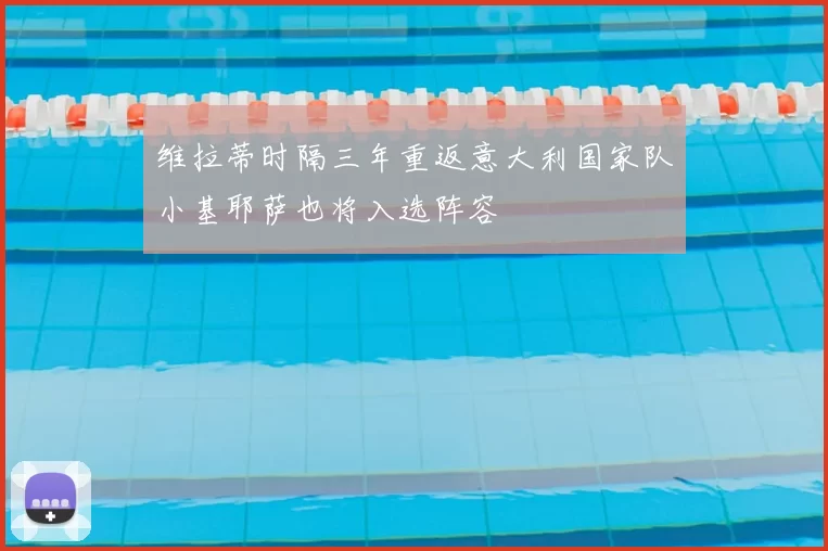 维拉蒂时隔三年重返意大利国家队小基耶萨也将入选阵容