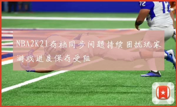 NBA2K21存档同步问题持续困扰玩家游戏进度保存受阻