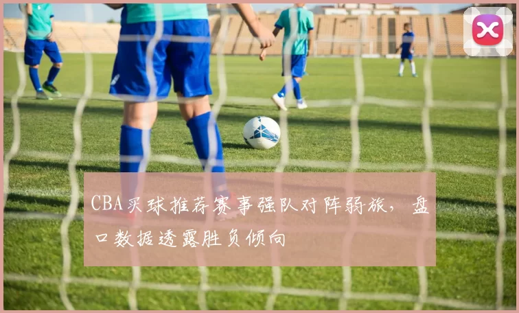 CBA买球推荐赛事强队对阵弱旅，盘口数据透露胜负倾向
