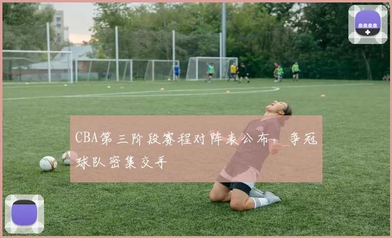 CBA第三阶段赛程对阵表公布，争冠球队密集交手