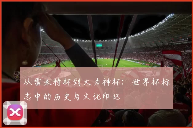 从雷米特杯到大力神杯:世界杯标志中的历史与文化印记