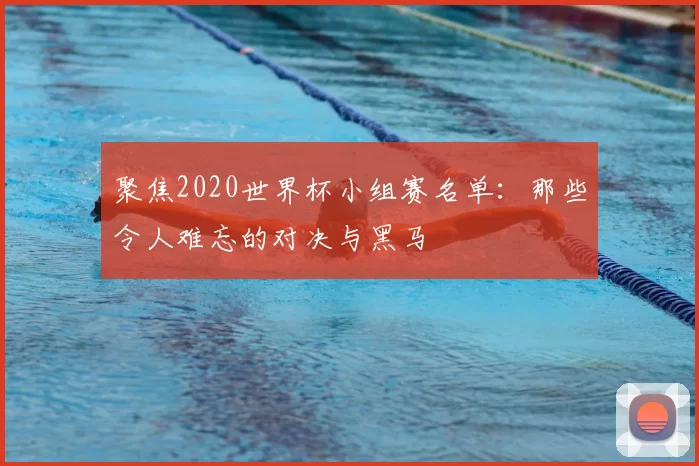 聚焦2020世界杯小组赛名单:那些令人难忘的对决与黑马