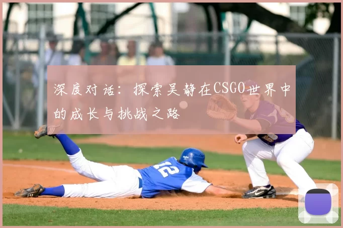 深度对话：探索吴静在CSGO世界中的成长与挑战之路