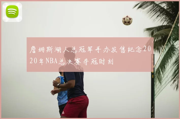 詹姆斯湖人总冠军手办发售纪念2020年NBA总决赛夺冠时刻