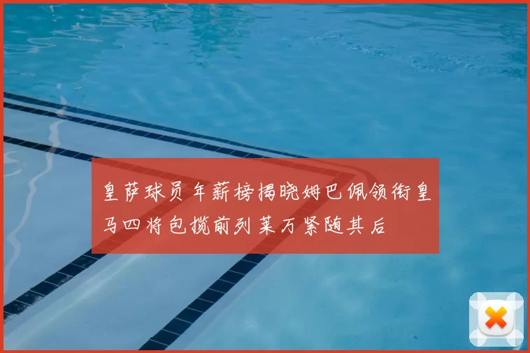 皇萨球员年薪榜揭晓姆巴佩领衔皇马四将包揽前列莱万紧随其后
