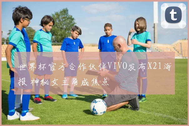 世界杯官方合作伙伴VIVO发布X21海报 神秘女主角成焦点
