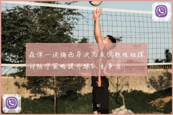 森保一谈梅西异次元表现教练组探讨防守策略提升球队竞争力