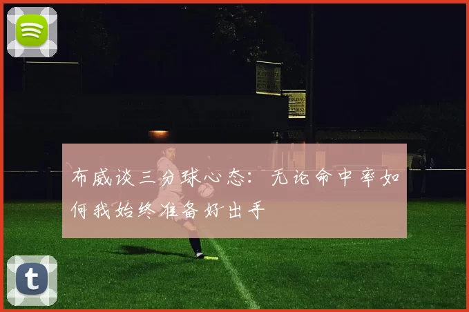 布威谈三分球心态:无论命中率如何我始终准备好出手