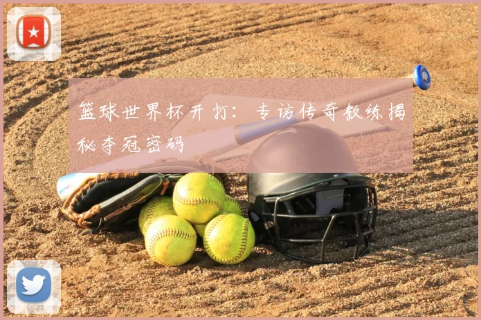 篮球世界杯开打:专访传奇教练揭秘夺冠密码