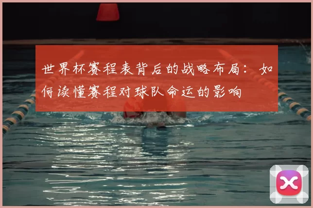 世界杯赛程表背后的战略布局:如何读懂赛程对球队命运的影响