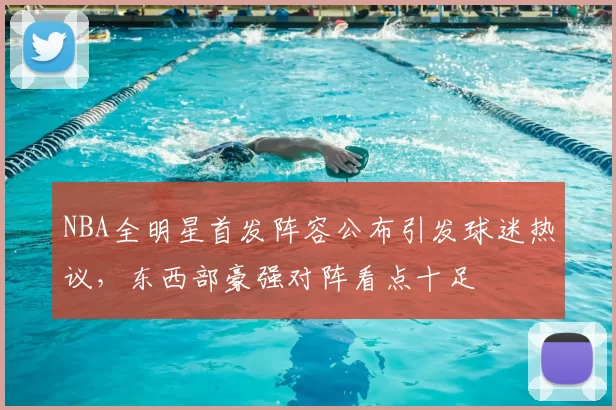 NBA全明星首发阵容公布引发球迷热议，东西部豪强对阵看点十足