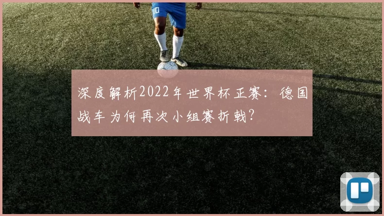 深度解析2022年世界杯正赛:德国战车为何再次小组赛折戟?