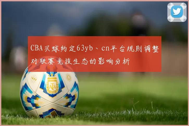 CBA买球约定63yb丶cn平台规则调整对联赛竞技生态的影响分析