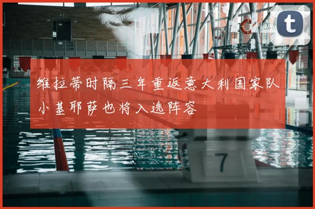 维拉蒂时隔三年重返意大利国家队小基耶萨也将入选阵容