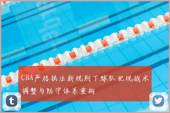 CBA严格执法新规则下球队犯规战术调整与防守体系重构