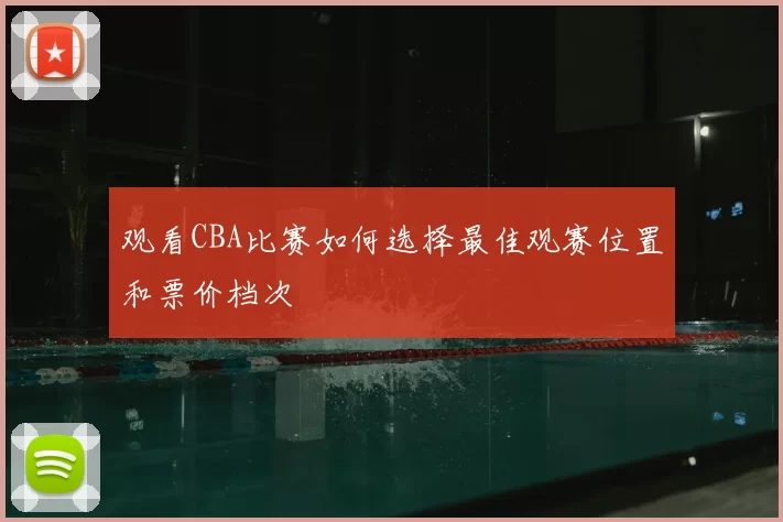 观看CBA比赛如何选择最佳观赛位置和票价档次
