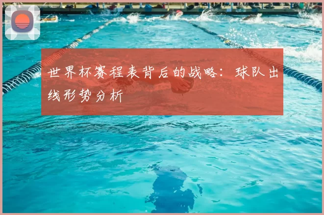 世界杯赛程表背后的战略:球队出线形势分析