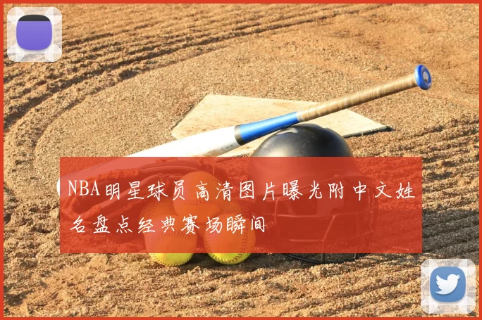 NBA明星球员高清图片曝光附中文姓名盘点经典赛场瞬间