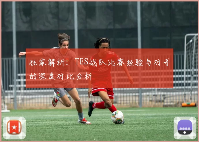 独家解析：TES战队比赛经验与对手的深度对比分析