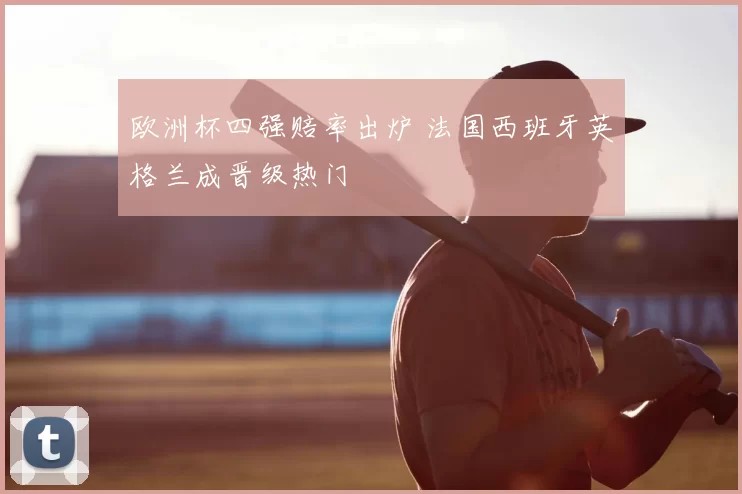 欧洲杯四强赔率出炉 法国西班牙英格兰成晋级热门