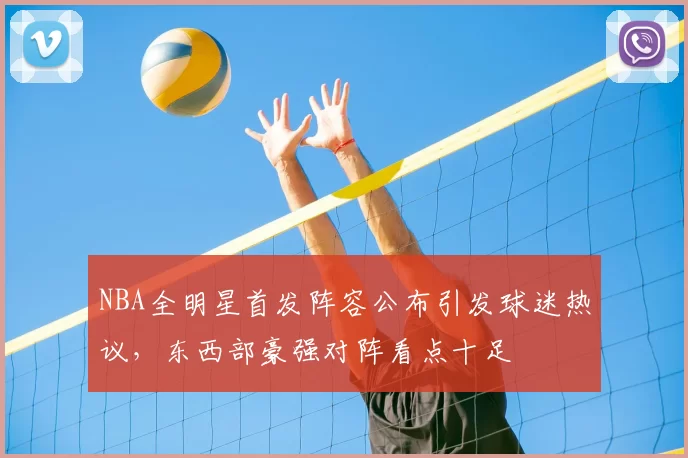 NBA全明星首发阵容公布引发球迷热议，东西部豪强对阵看点十足