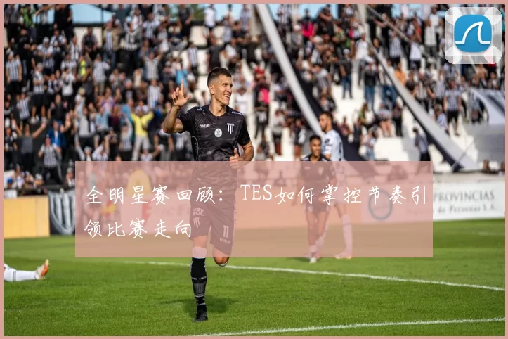 全明星赛回顾：TES如何掌控节奏引领比赛走向