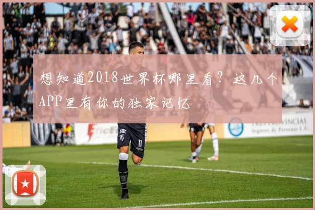 想知道2018世界杯哪里看？这几个APP里有你的独家记忆