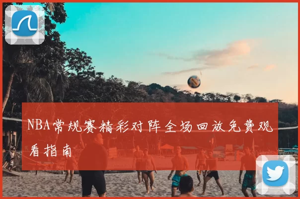 NBA常规赛精彩对阵全场回放免费观看指南