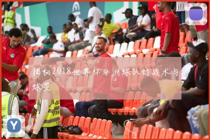 揭秘2018世界杯非洲球队的战术与球星