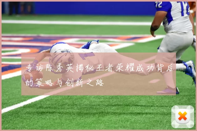 专访陈秀英揭秘王者荣耀成功背后的策略与创新之路