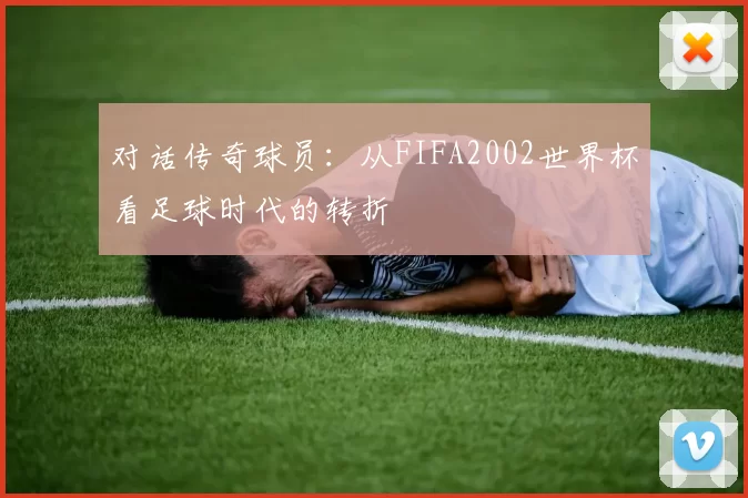 对话传奇球员：从FIFA2002世界杯看足球时代的转折