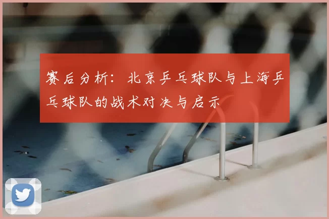 赛后分析:北京乒乓球队与上海乒乓球队的战术对决与启示