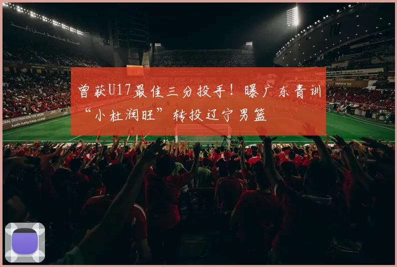 曾获U17最佳三分投手!曝广东青训“小杜润旺”转投辽宁男篮