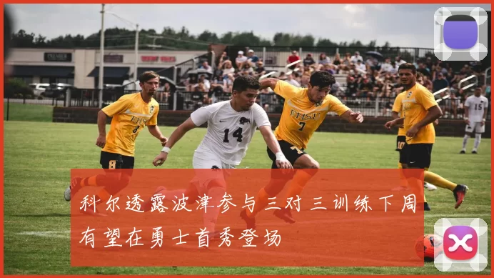 科尔透露波津参与三对三训练下周有望在勇士首秀登场