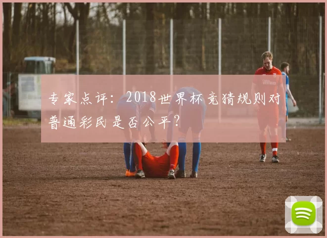 专家点评:2018世界杯竞猜规则对普通彩民是否公平?
