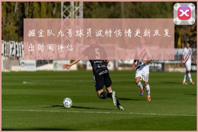 掘金队九号球员波特伤情更新及复出时间评估