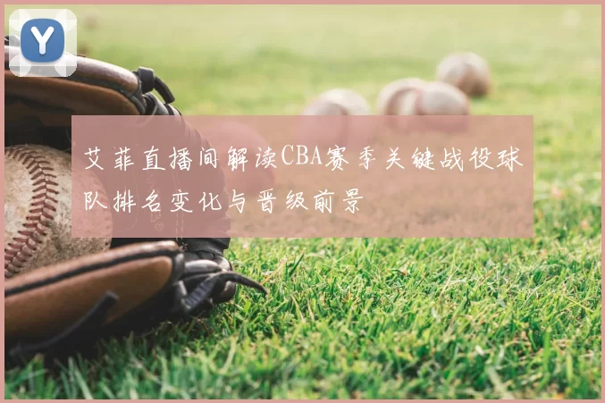 艾菲直播间解读CBA赛季关键战役球队排名变化与晋级前景