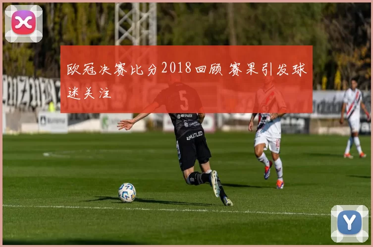 欧冠决赛比分2018回顾 赛果引发球迷关注