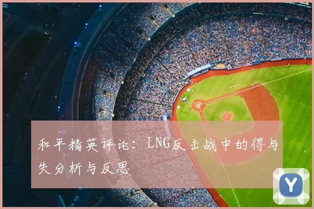 和平精英评论：LNG反击战中的得与失分析与反思