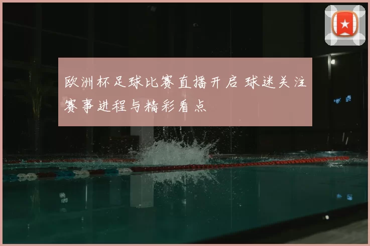 欧洲杯足球比赛直播开启 球迷关注赛事进程与精彩看点
