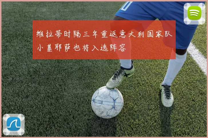 维拉蒂时隔三年重返意大利国家队小基耶萨也将入选阵容