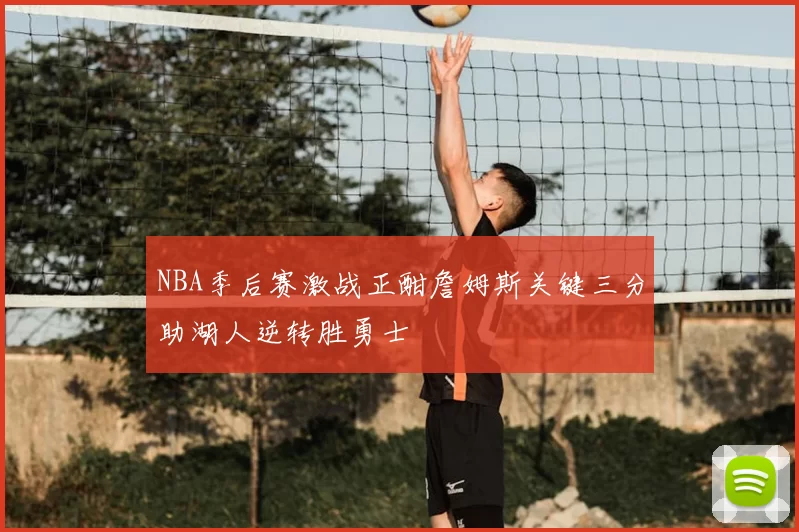NBA季后赛激战正酣詹姆斯关键三分助湖人逆转胜勇士