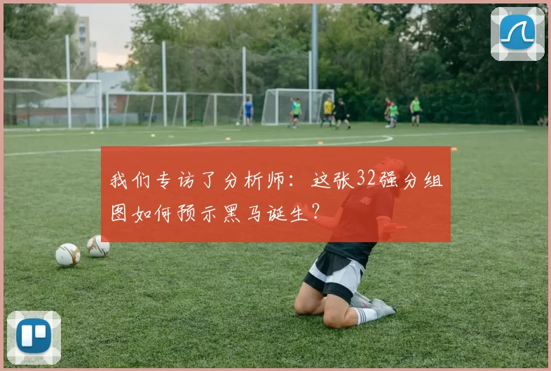 我们专访了分析师：这张32强分组图如何预示黑马诞生？