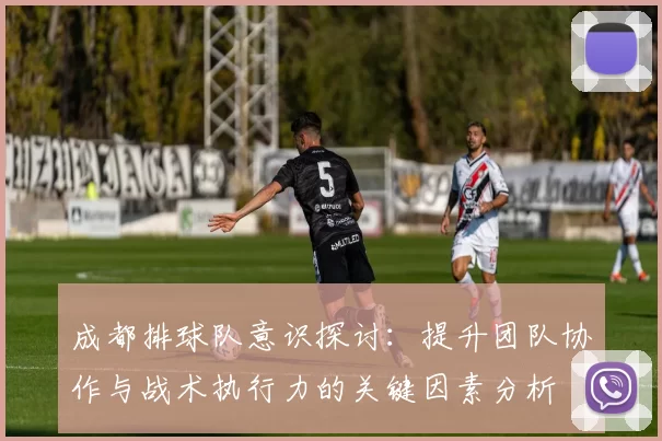 成都排球队意识探讨:提升团队协作与战术执行力的关键因素分析